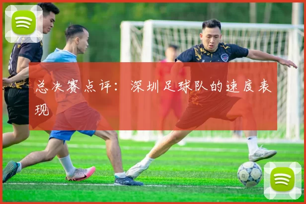 总决赛点评：深圳足球队的速度表现