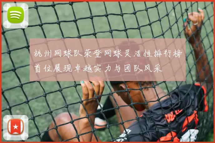 杭州网球队荣登网球灵活性排行榜首位展现卓越实力与团队风采
