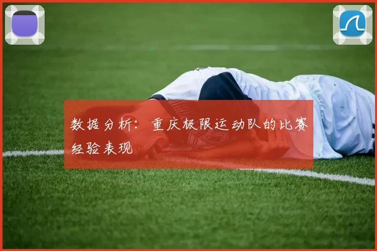 数据分析：重庆极限运动队的比赛经验表现