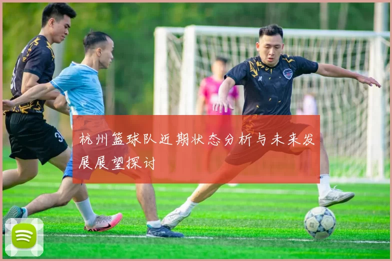 杭州篮球队近期状态分析与未来发展展望探讨