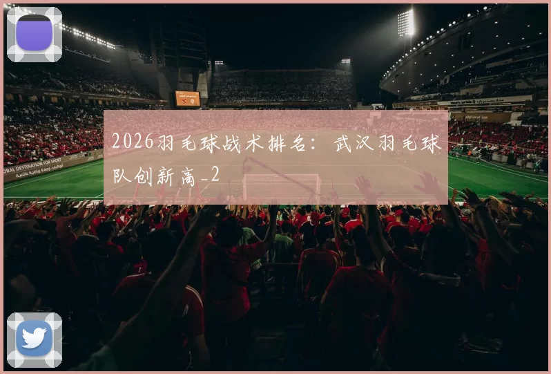 2026羽毛球战术排名：武汉羽毛球队创新高_2