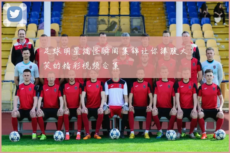 足球明星搞怪瞬间集锦让你捧腹大笑的精彩视频合集