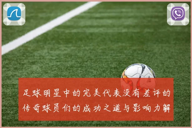 足球明星中的完美代表没有差评的传奇球员们的成功之道与影响力解析