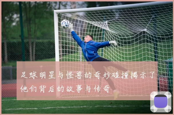 足球明星与怪兽的奇妙碰撞揭示了他们背后的故事与传奇