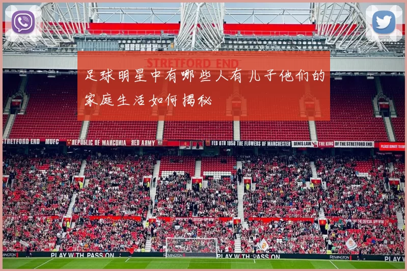 足球明星中有哪些人有儿子他们的家庭生活如何揭秘