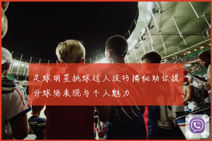 足球明星挑球过人技巧揭秘助你提升球场表现与个人魅力