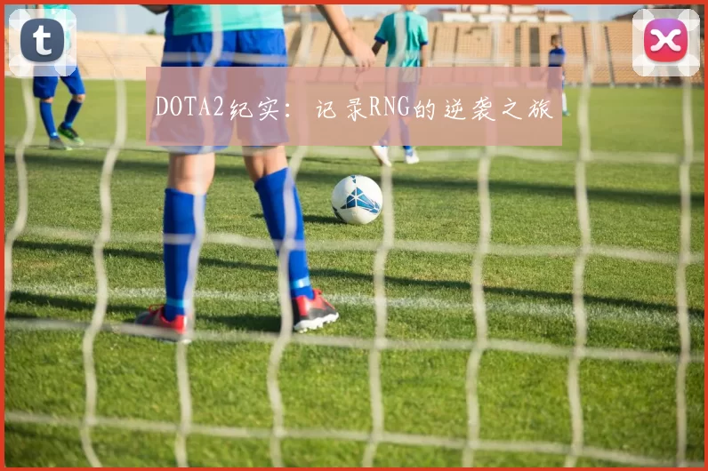 DOTA2纪实：记录RNG的逆袭之旅