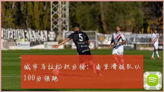 城市马拉松积分榜：南京滑板队以100分领跑