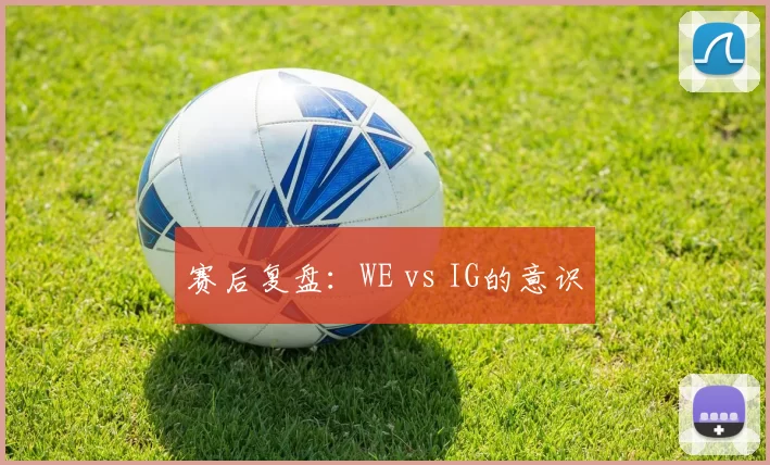 赛后复盘：WE vs IG的意识